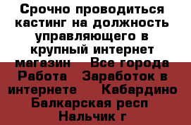 Срочно проводиться кастинг на должность управляющего в крупный интернет-магазин. - Все города Работа » Заработок в интернете   . Кабардино-Балкарская респ.,Нальчик г.